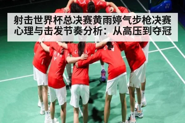 射击世界杯总决赛黄雨婷气步枪决赛心理与击发节奏分析：从高压到夺冠