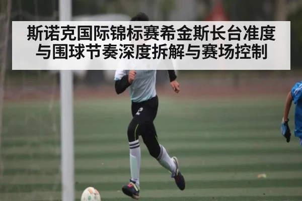 斯诺克国际锦标赛希金斯长台准度与围球节奏深度拆解与赛场控制